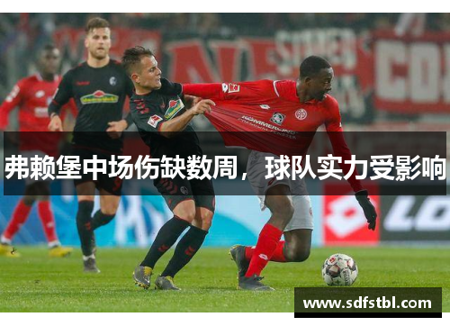 弗赖堡中场伤缺数周，球队实力受影响