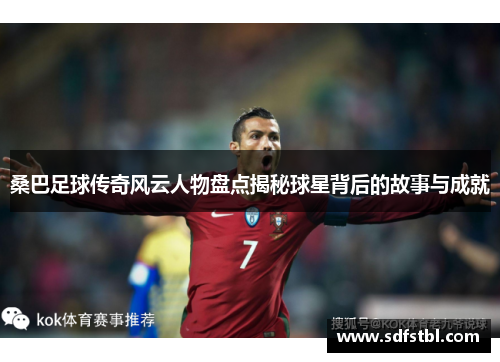 桑巴足球传奇风云人物盘点揭秘球星背后的故事与成就