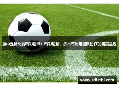 直中足球比赛精彩回顾：精彩进球、战术布置与团队协作的完美呈现