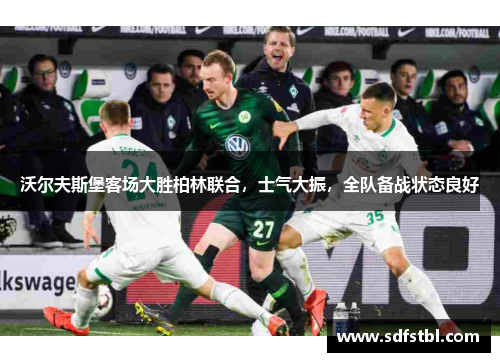 沃尔夫斯堡客场大胜柏林联合，士气大振，全队备战状态良好